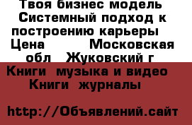 Твоя бизнес-модель. Системный подход к построению карьеры  › Цена ­ 600 - Московская обл., Жуковский г. Книги, музыка и видео » Книги, журналы   